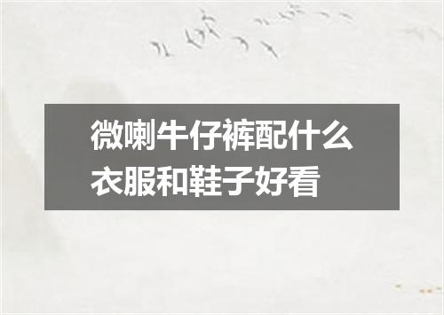 微喇牛仔裤配什么衣服和鞋子好看