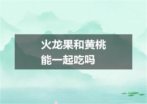 火龙果和黄桃能一起吃吗