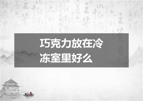 巧克力放在冷冻室里好么