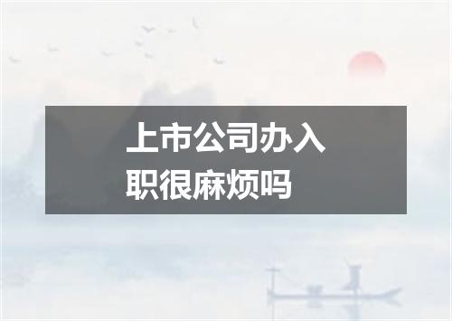 上市公司办入职很麻烦吗