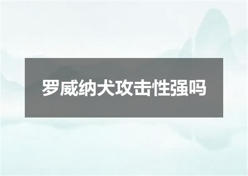 罗威纳犬攻击性强吗