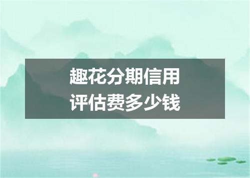 趣花分期信用评估费多少钱