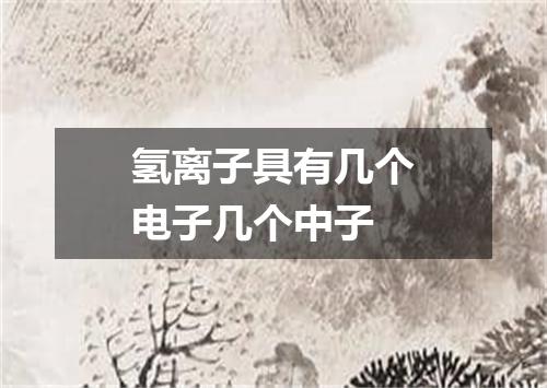 氢离子具有几个电子几个中子