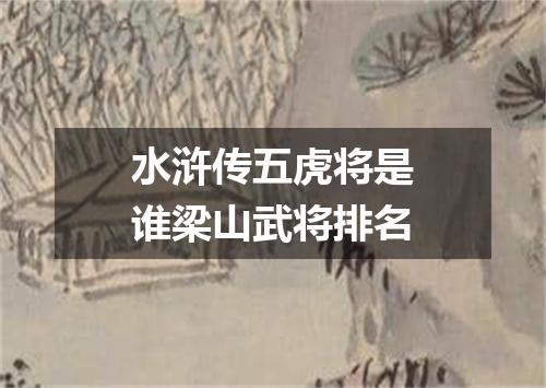 水浒传五虎将是谁梁山武将排名