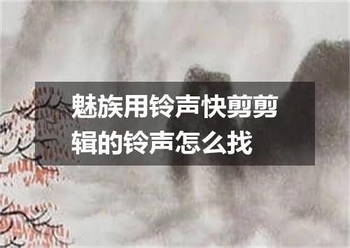 魅族用铃声快剪剪辑的铃声怎么找