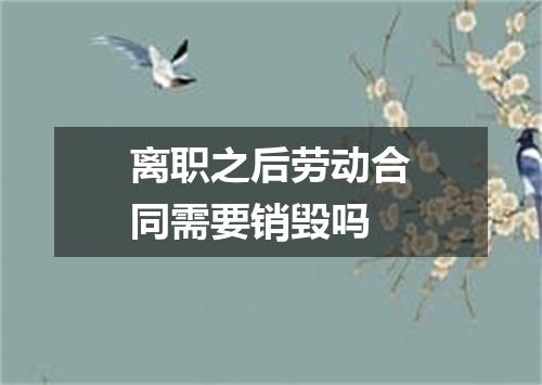 离职之后劳动合同需要销毁吗