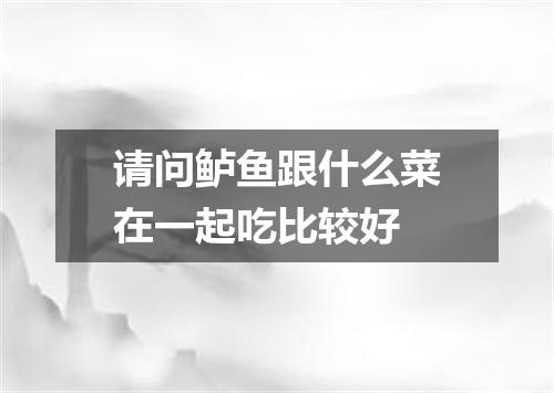 请问鲈鱼跟什么菜在一起吃比较好