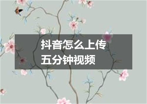 抖音怎么上传五分钟视频