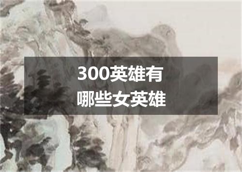 300英雄有哪些女英雄
