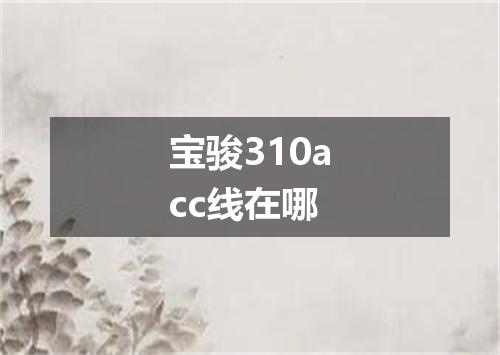 宝骏310acc线在哪