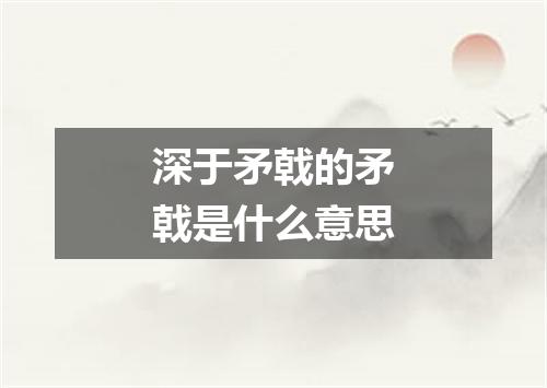 深于矛戟的矛戟是什么意思