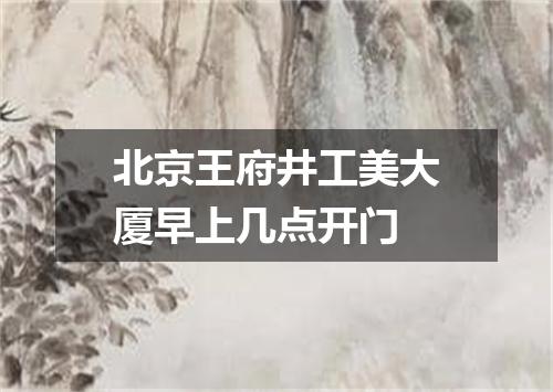 北京王府井工美大厦早上几点开门