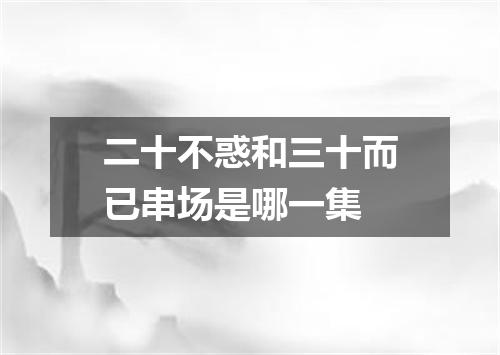 二十不惑和三十而已串场是哪一集