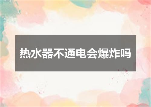 热水器不通电会爆炸吗