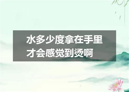 水多少度拿在手里才会感觉到烫啊