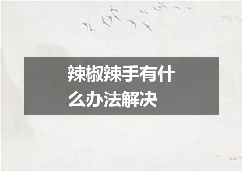 辣椒辣手有什么办法解决