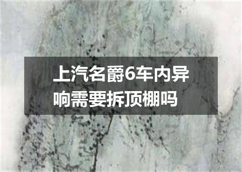 上汽名爵6车内异响需要拆顶棚吗