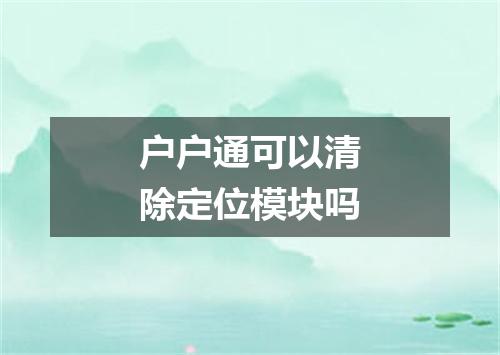户户通可以清除定位模块吗