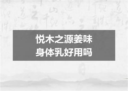 悦木之源姜味身体乳好用吗