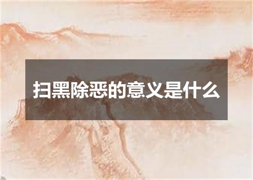 扫黑除恶的意义是什么