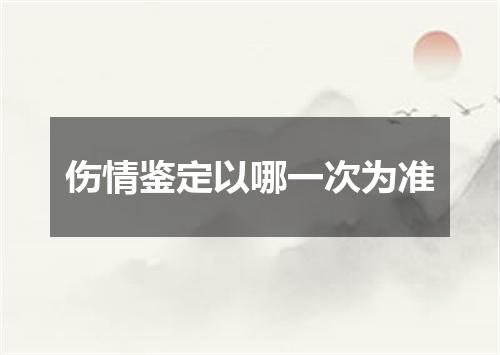 伤情鉴定以哪一次为准