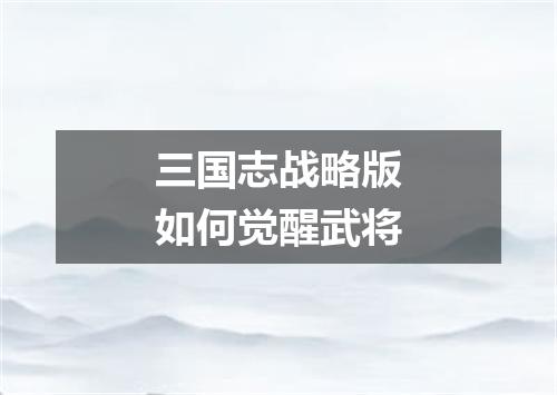 三国志战略版如何觉醒武将