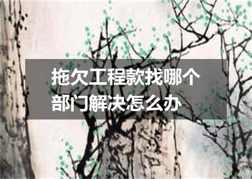 拖欠工程款找哪个部门解决怎么办