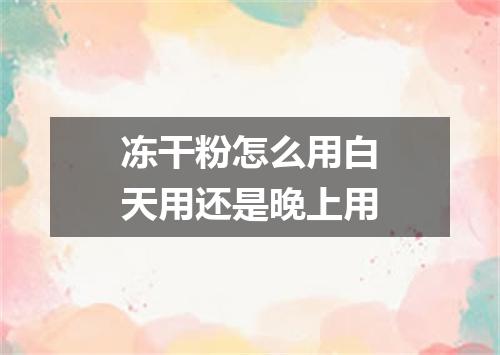 冻干粉怎么用白天用还是晚上用