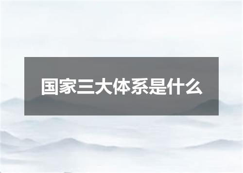 国家三大体系是什么