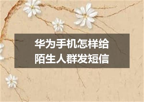 华为手机怎样给陌生人群发短信