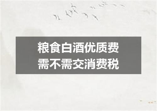 粮食白酒优质费需不需交消费税