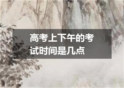 高考上下午的考试时间是几点