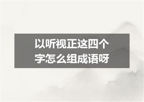 以听视正这四个字怎么组成语呀