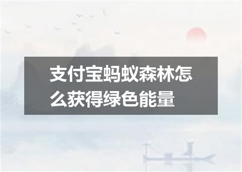 支付宝蚂蚁森林怎么获得绿色能量