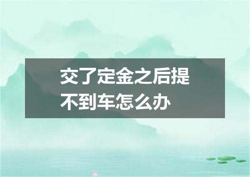 交了定金之后提不到车怎么办