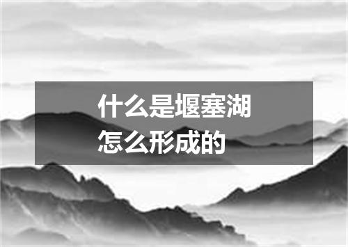 什么是堰塞湖怎么形成的