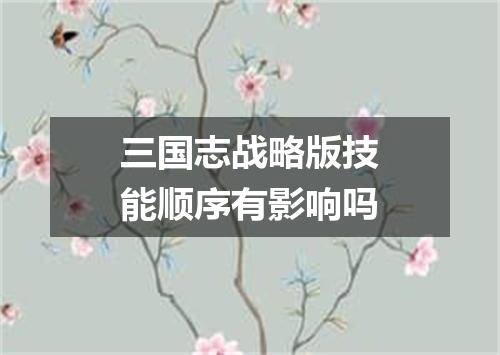 三国志战略版技能顺序有影响吗