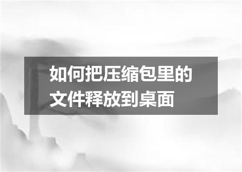 如何把压缩包里的文件释放到桌面
