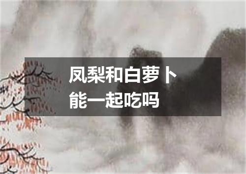 凤梨和白萝卜能一起吃吗