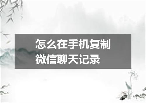 怎么在手机复制微信聊天记录