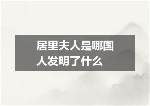 居里夫人是哪国人发明了什么