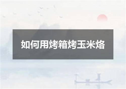 如何用烤箱烤玉米烙