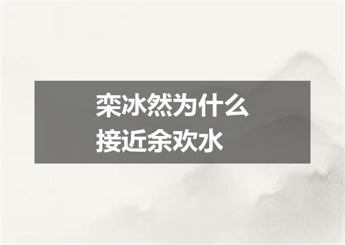 栾冰然为什么接近余欢水