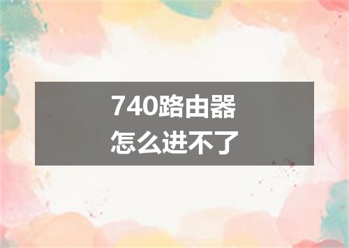 740路由器怎么进不了