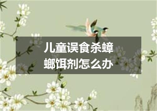 儿童误食杀蟑螂饵剂怎么办