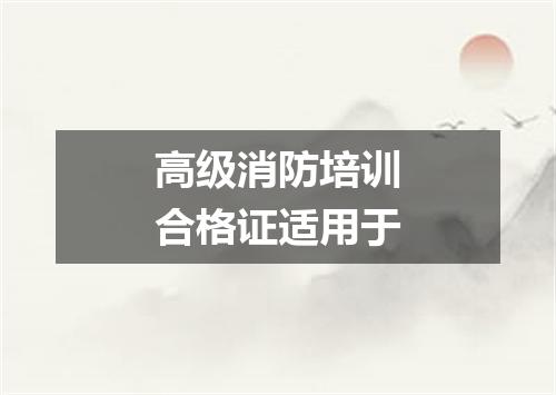 高级消防培训合格证适用于