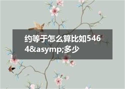 约等于怎么算比如5464&asymp;多少