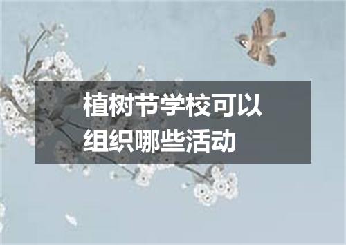 植树节学校可以组织哪些活动