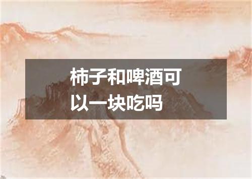 柿子和啤酒可以一块吃吗