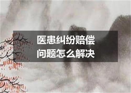 医患纠纷赔偿问题怎么解决